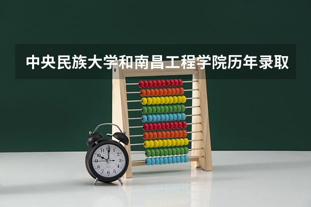 中央民族大学和南昌工程学院历年录取分数线对比