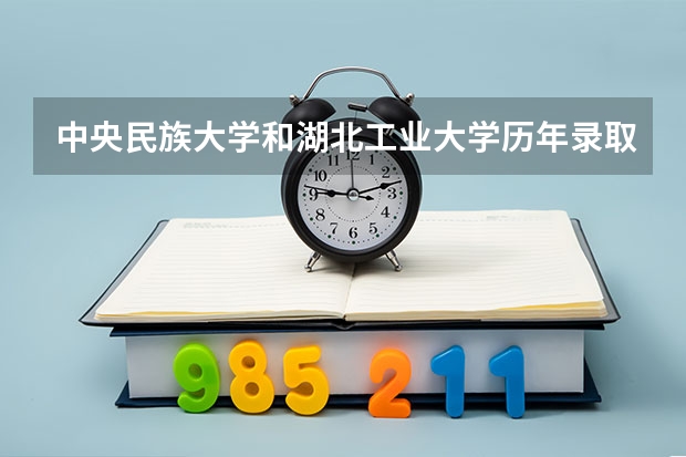 中央民族大学和湖北工业大学历年录取分数线对比
