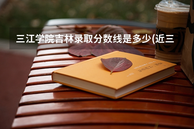 三江学院吉林录取分数线是多少(近三年招生人数一览)