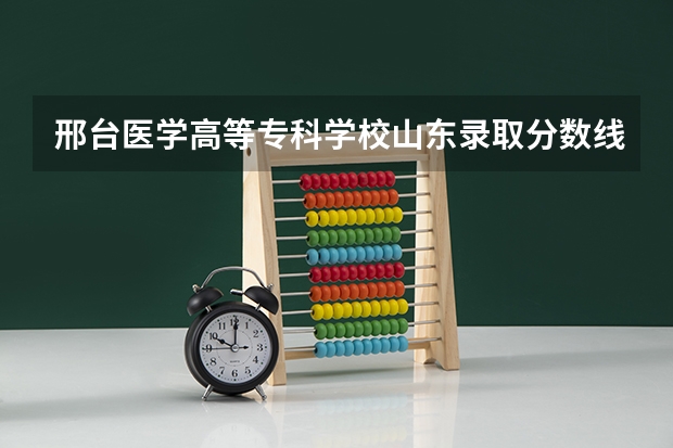 邢台医学高等专科学校山东录取分数线是多少(近三年招生人数一览)