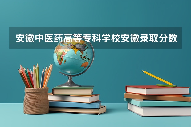 安徽中医药高等专科学校安徽录取分数线是多少(近三年招生人数一览)