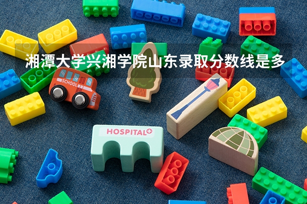 湘潭大学兴湘学院山东录取分数线是多少(近三年招生人数一览)