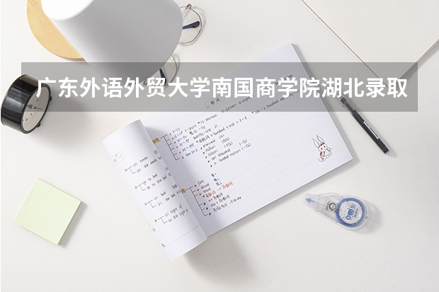 广东外语外贸大学南国商学院湖北录取分数线是多少(近三年招生人数一览)