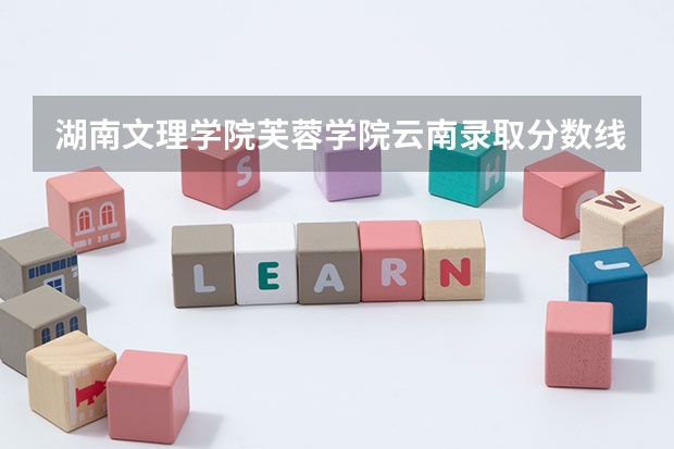 湖南文理学院芙蓉学院云南录取分数线是多少(近三年招生人数一览)