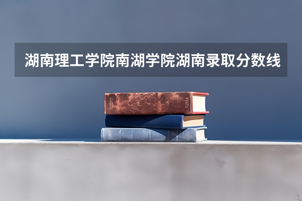 湖南理工学院南湖学院湖南录取分数线是多少(近三年招生人数一览)