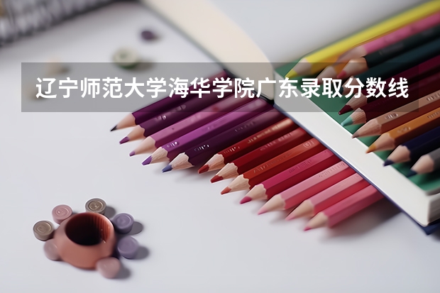 辽宁师范大学海华学院广东录取分数线是多少(近三年招生人数一览)