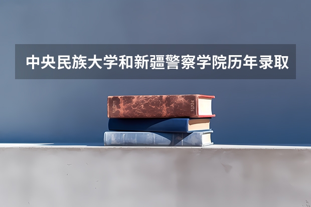 中央民族大学和新疆警察学院历年录取分数线对比