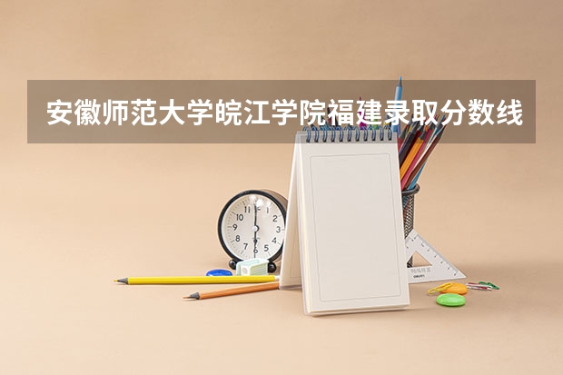 安徽师范大学皖江学院福建录取分数线是多少(近三年招生人数一览)
