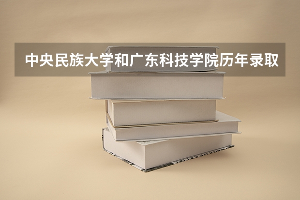 中央民族大学和广东科技学院历年录取分数线对比