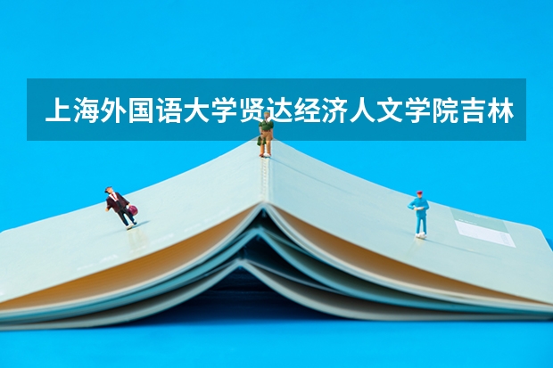 上海外国语大学贤达经济人文学院吉林录取分数线是多少(近三年招生人数一览)