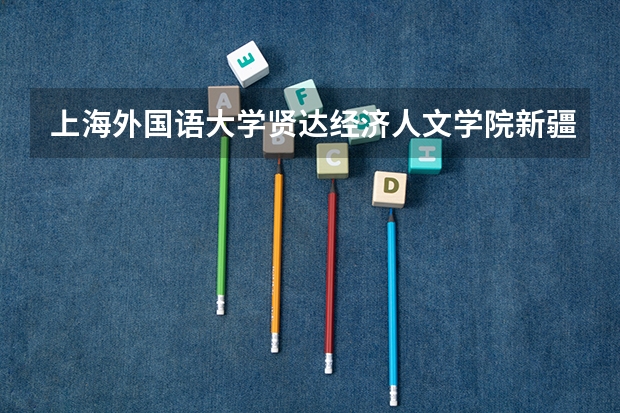 上海外国语大学贤达经济人文学院新疆录取分数线是多少(近三年招生人数一览)
