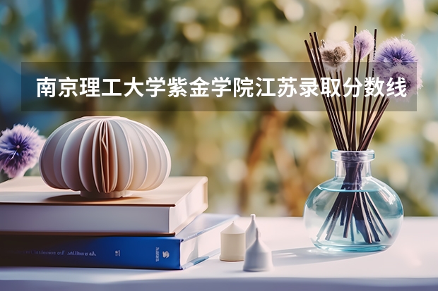 南京理工大学紫金学院江苏录取分数线是多少(近三年招生人数一览)