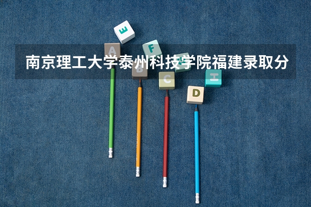 南京理工大学泰州科技学院福建录取分数线是多少(近三年招生人数一览)