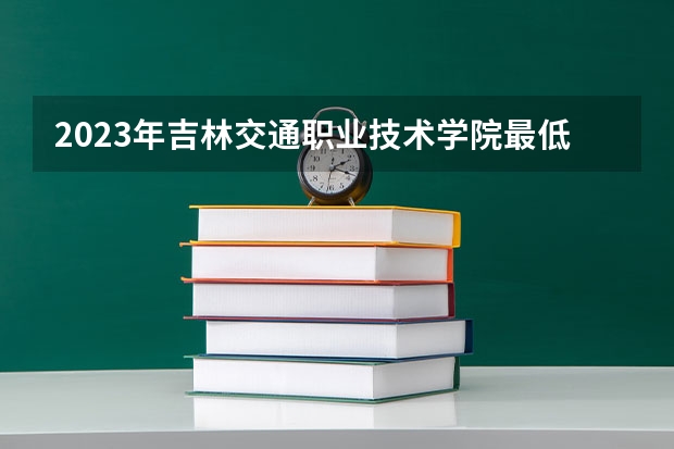 2023年吉林交通职业技术学院最低多少分能录取 吉林历年录取分数线