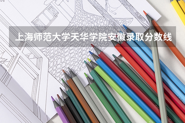 上海师范大学天华学院安徽录取分数线是多少(近三年招生人数一览)