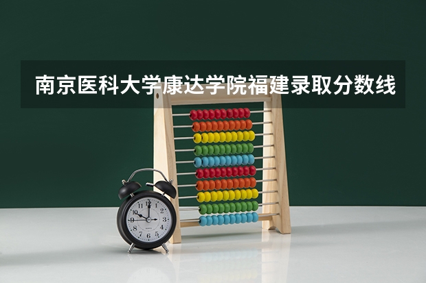 南京医科大学康达学院福建录取分数线是多少(近三年招生人数一览)