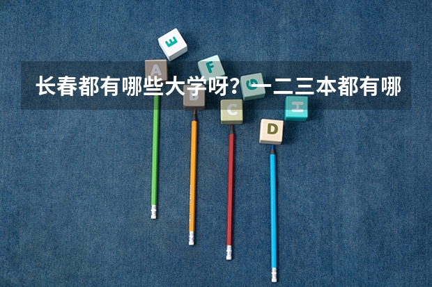 长春都有哪些大学呀？一二三本都有哪些呀？录取分数线都是多少呀？谢谢了