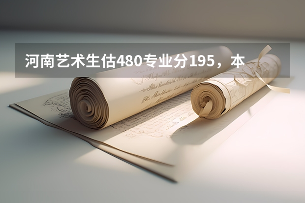 河南艺术生估480专业分195,本科A段什么学校好?(200分)