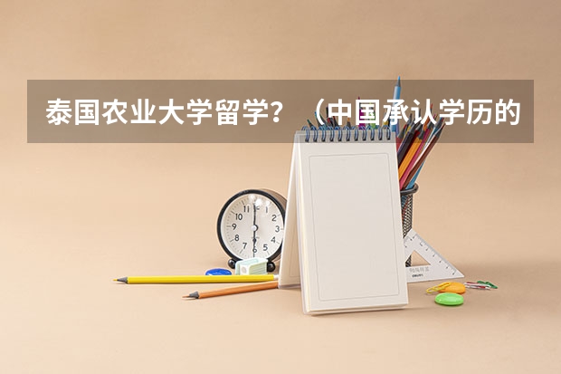泰国农业大学留学？（中国承认学历的泰国大学名单）