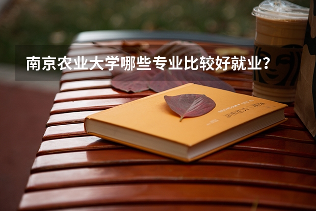 南京农业大学哪些专业比较好就业？