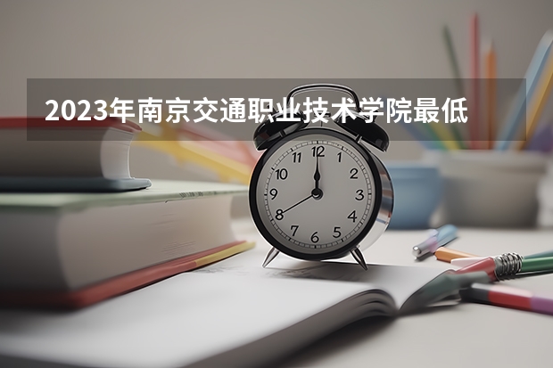 2023年南京交通职业技术学院最低多少分能录取 江苏历年录取分数线