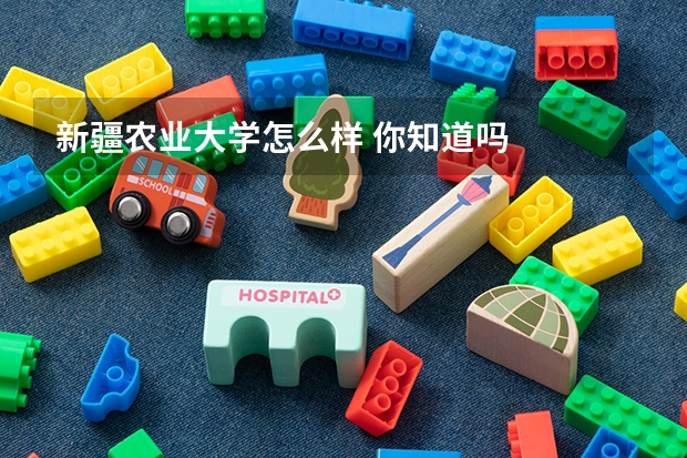 新疆农业大学怎么样 你知道吗