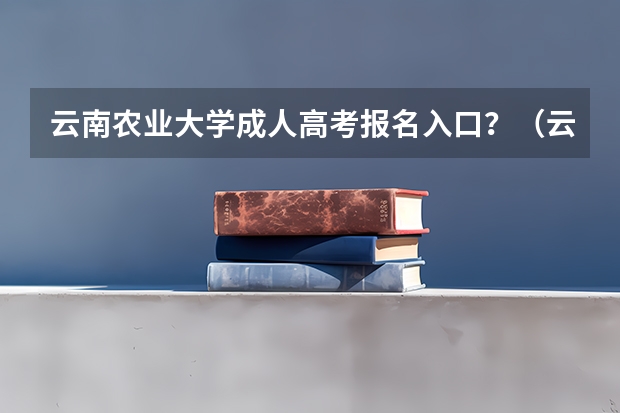 云南农业大学成人高考报名入口？（云南农业大学招生办电话）