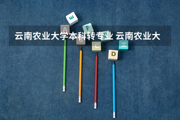 云南农业大学本科转专业 云南农业大学最好的专业是?