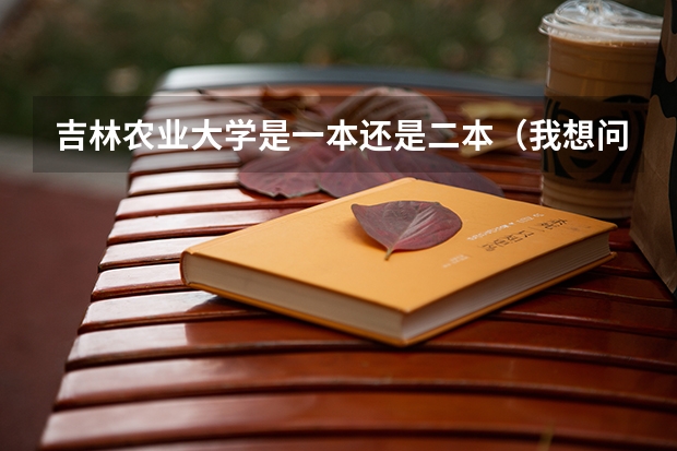吉林农业大学是一本还是二本（我想问一下吉林农业大学是几本）
