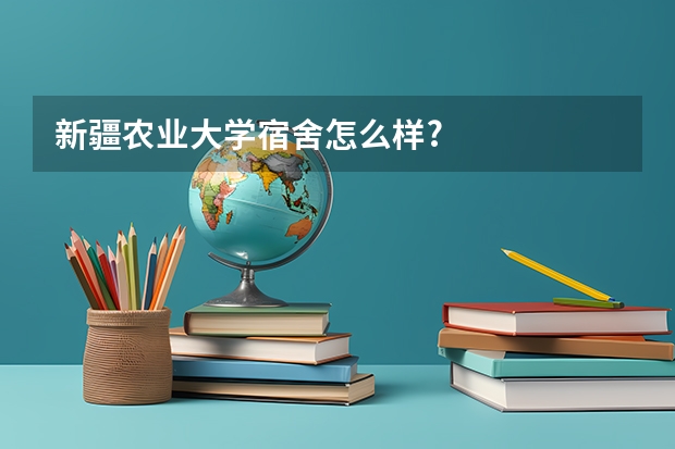 新疆农业大学宿舍怎么样?