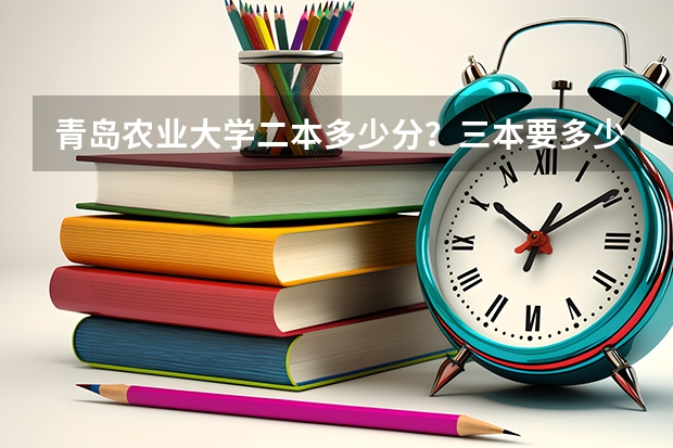 青岛农业大学二本多少分？三本要多少分？大专多少分？二专多少分？三本就在莱阳吗？还有，给点建议…