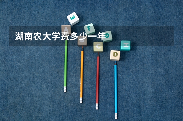湖南农大学费多少一年