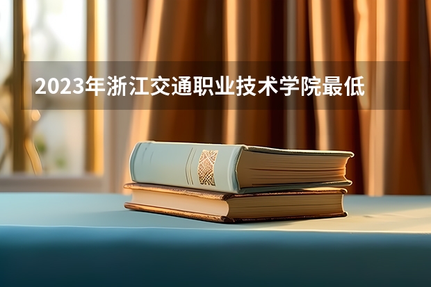 2023年浙江交通职业技术学院最低多少分能录取 浙江历年录取分数线