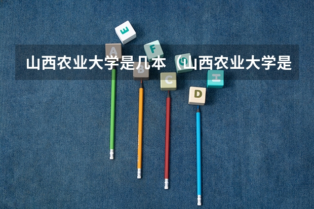 山西农业大学是几本（山西农业大学是几本？）
