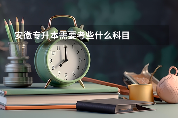 安徽专升本需要考些什么科目