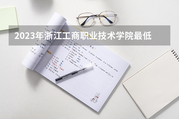 2023年浙江工商职业技术学院最低多少分能录取 浙江历年录取分数线