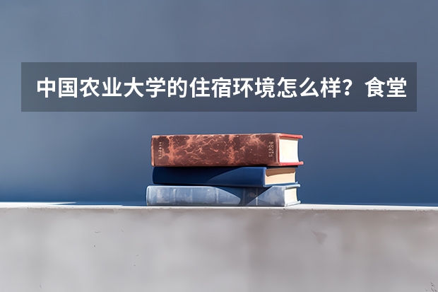 中国农业大学的住宿环境怎么样？食堂呢？
