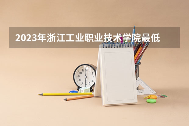 2023年浙江工业职业技术学院最低多少分能录取 浙江历年录取分数线
