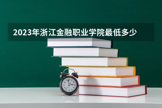 2023年浙江金融职业学院最低多少分能录取 浙江历年录取分数线