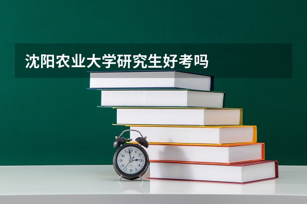 沈阳农业大学研究生好考吗