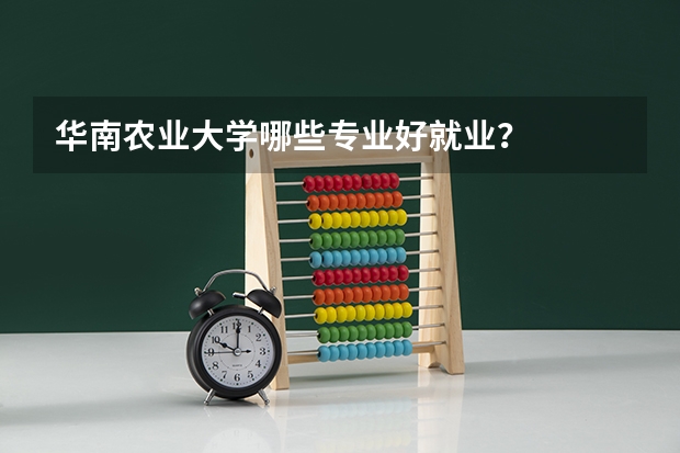 华南农业大学哪些专业好就业？