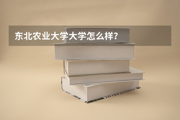 东北农业大学大学怎么样？