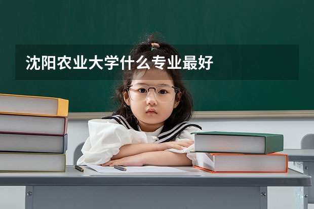 沈阳农业大学什么专业最好