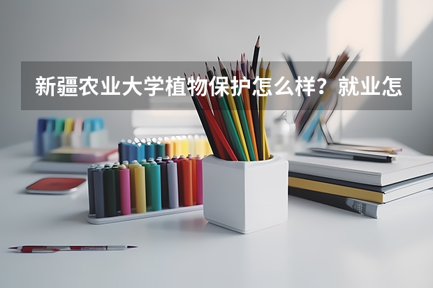 新疆农业大学植物保护怎么样？就业怎么样？
