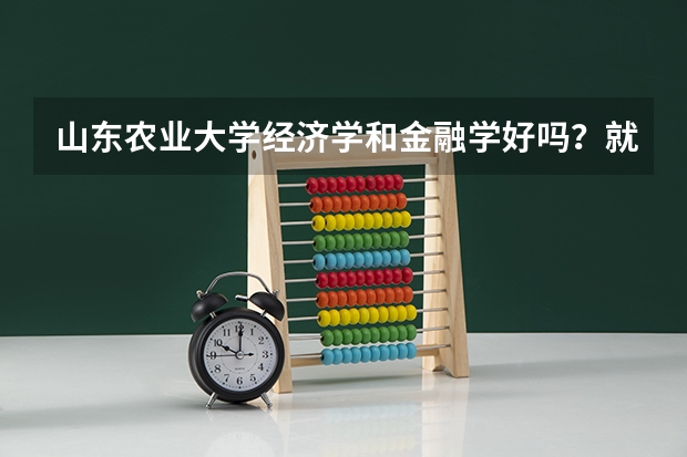 山东农业大学经济学和金融学好吗？就业及考研率怎么样？