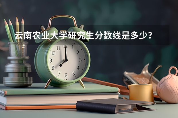 云南农业大学研究生分数线是多少？