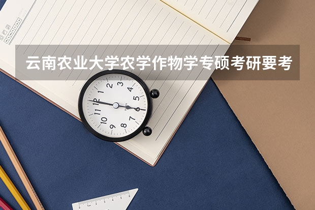 云南农业大学农学作物学专硕考研要考哪些科目