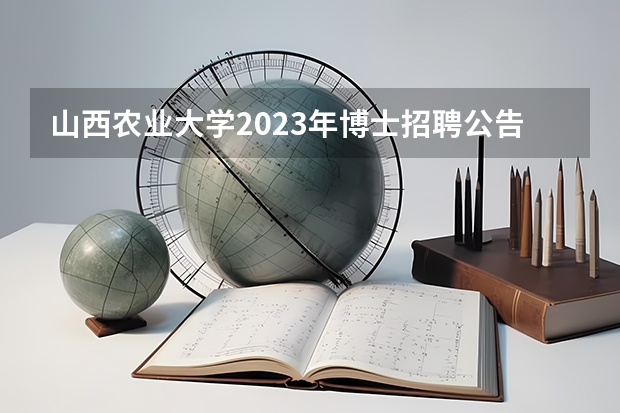 山西农业大学2023年博士招聘公告 专科考研之院校红黑榜—山西篇