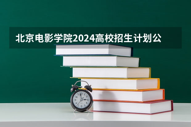 北京电影学院2024高校招生计划公布时间