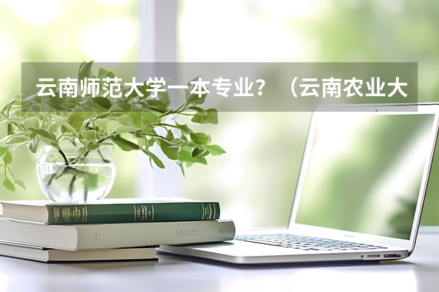 云南师范大学一本专业？（云南农业大学高等职业教育普通本科读出来毕业证是云南农业大学的，还是云南农业大学高等职业教育普通本）